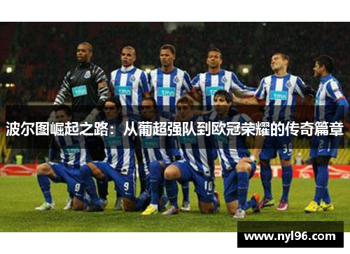 波尔图崛起之路：从葡超强队到欧冠荣耀的传奇篇章