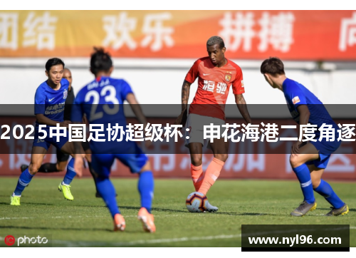 2025中国足协超级杯：申花海港二度角逐