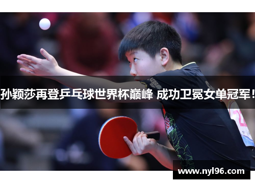 孙颖莎再登乒乓球世界杯巅峰 成功卫冕女单冠军！