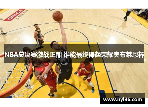NBA总决赛激战正酣 谁能最终捧起荣耀奥布莱恩杯
