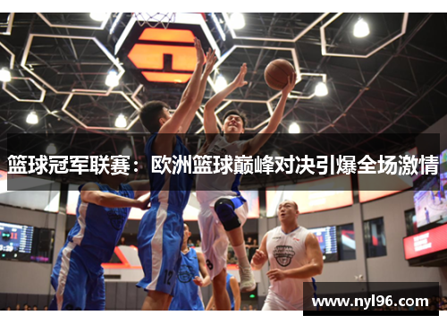 篮球冠军联赛：欧洲篮球巅峰对决引爆全场激情