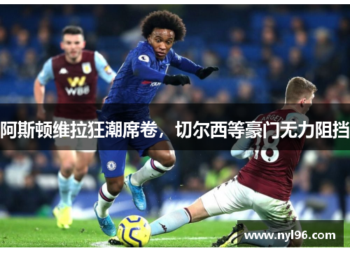 阿斯顿维拉狂潮席卷,切尔西等豪门无力阻挡