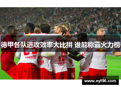 德甲各队进攻效率大比拼 谁能称霸火力榜