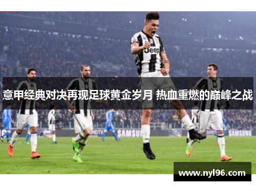 意甲经典对决再现足球黄金岁月 热血重燃的巅峰之战