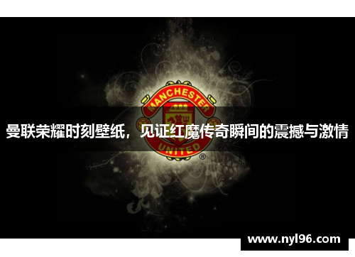 曼联荣耀时刻壁纸，见证红魔传奇瞬间的震撼与激情
