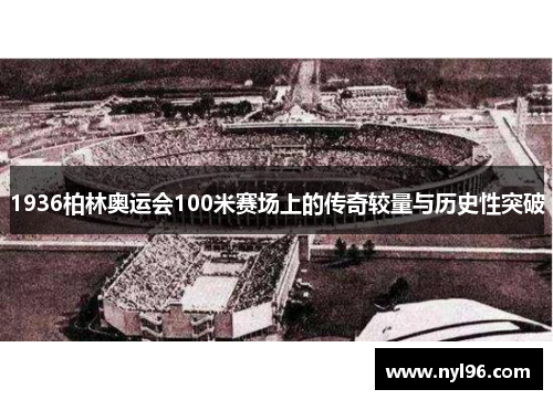 1936柏林奥运会100米赛场上的传奇较量与历史性突破